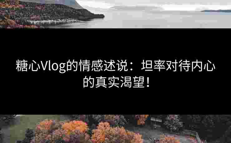糖心Vlog的情感述说：坦率对待内心的真实渴望！