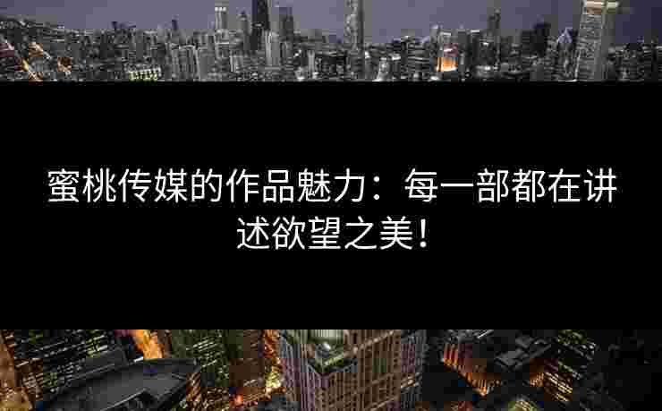 蜜桃传媒的作品魅力：每一部都在讲述欲望之美！