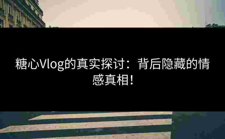 糖心Vlog的真实探讨：背后隐藏的情感真相！