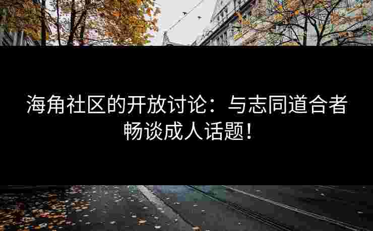 海角社区的开放讨论：与志同道合者畅谈成人话题！