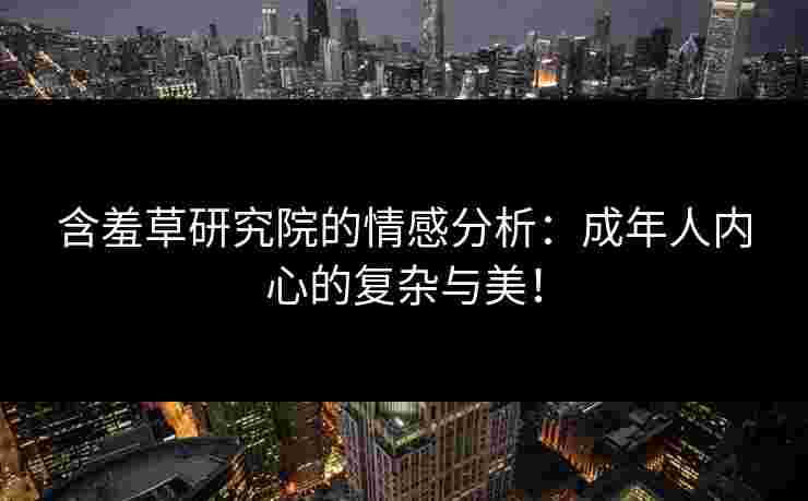 含羞草研究院的情感分析：成年人内心的复杂与美！