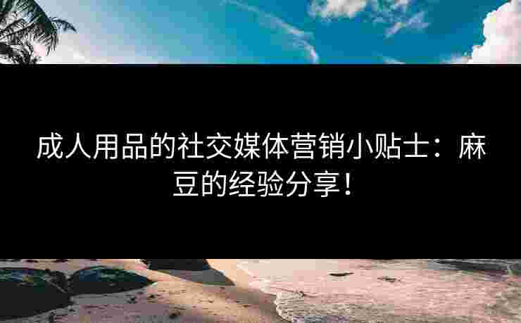 成人用品的社交媒体营销小贴士：麻豆的经验分享！