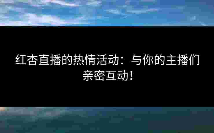 红杏直播的热情活动:与你的主播们亲密互动!