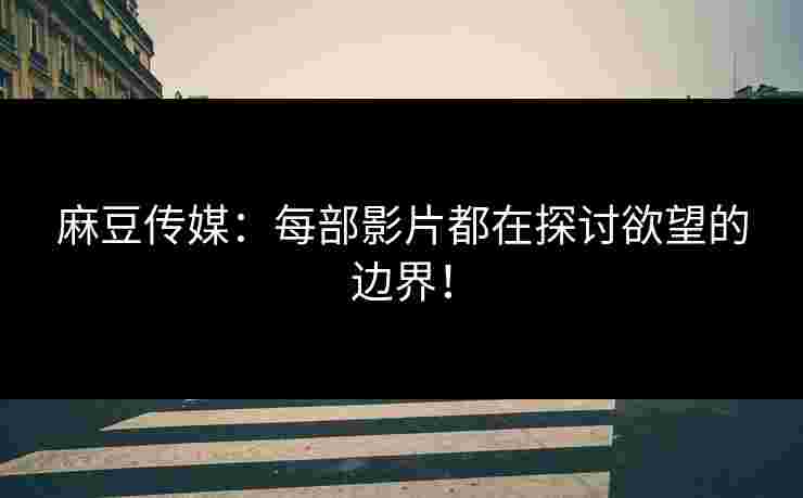 麻豆传媒：每部影片都在探讨欲望的边界！