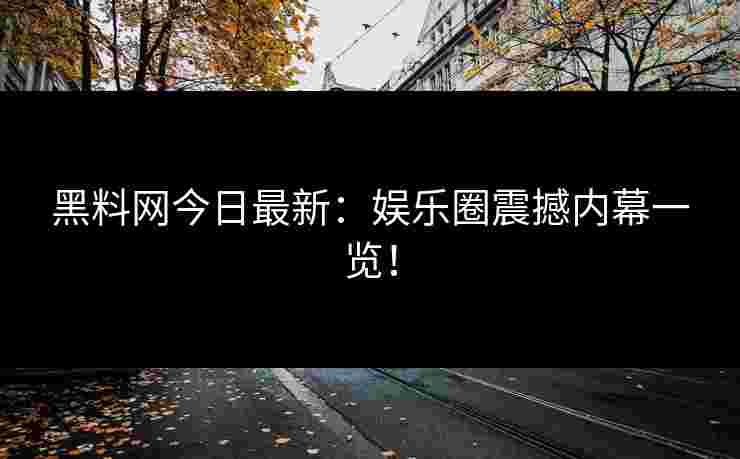 黑料网今日最新:娱乐圈震撼内幕一览!