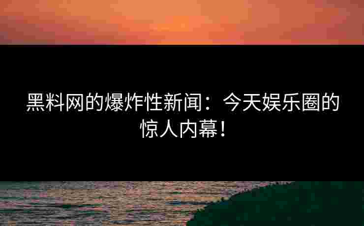 黑料网的爆炸性新闻:今天娱乐圈的惊人内幕!