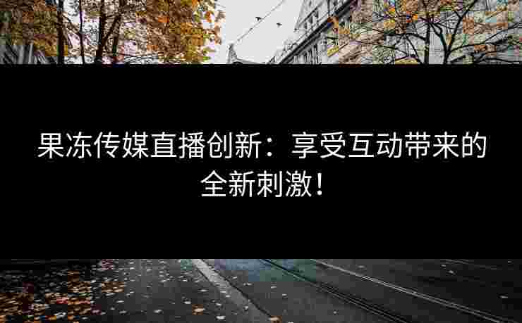 果冻传媒直播创新：享受互动带来的全新刺激！