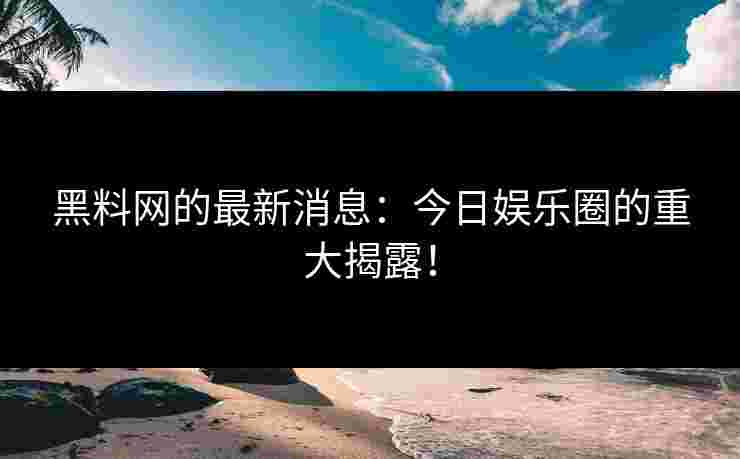 黑料网的最新消息:今日娱乐圈的重大揭露! 黑料网的最新消息:今日娱乐圈的重大揭露!