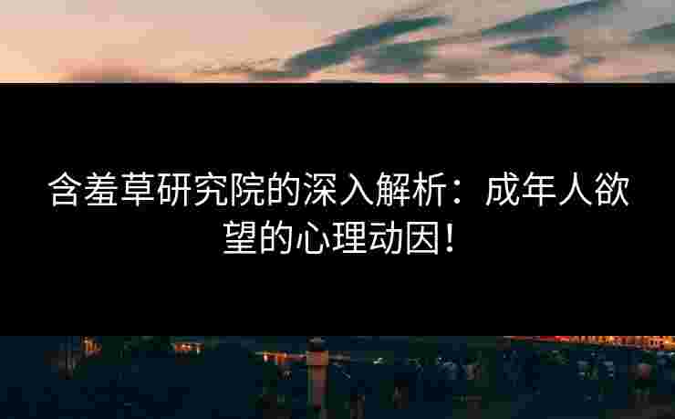 含羞草研究院的深入解析：成年人欲望的心理动因！