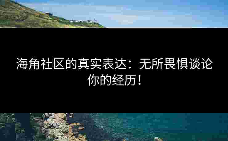 海角社区的真实表达：无所畏惧谈论你的经历！