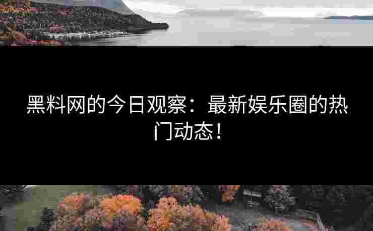 黑料网的今日观察:最新娱乐圈的热门动态! 黑料网的今日观察:最新娱乐圈的热门动态!