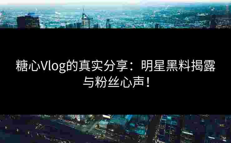 糖心Vlog的真实分享:明星黑料揭露与粉丝心声!