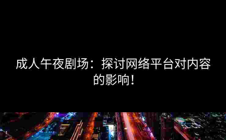 成人午夜剧场：探讨网络平台对内容的影响！