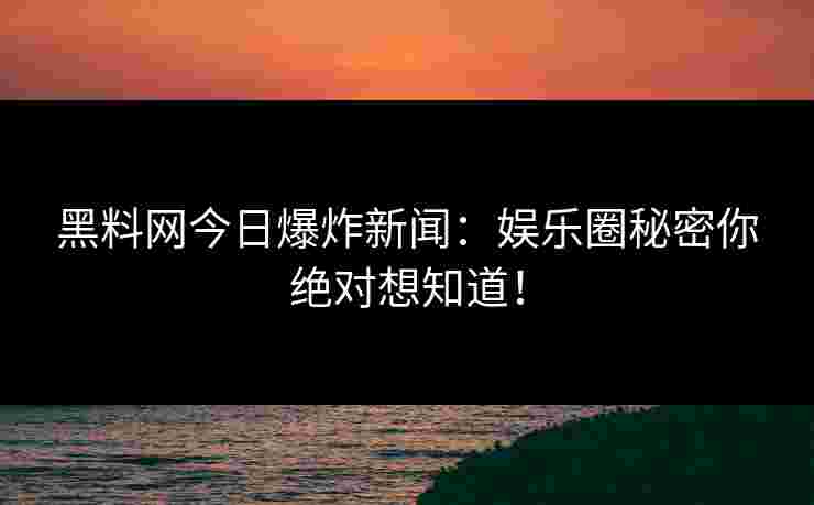 黑料网今日爆炸新闻:娱乐圈秘密你绝对想知道! 黑料网今日爆炸新闻:娱乐圈秘密你绝对想知道!