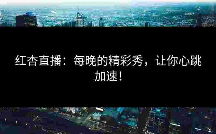 红杏直播:每晚的精彩秀,让你心跳加速! 红杏直播:每晚的精彩秀,让你心跳加速!