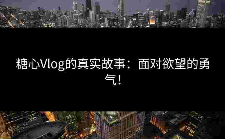 糖心Vlog的真实故事:面对欲望的勇气!