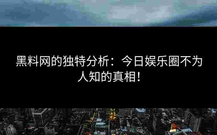 黑料网的独特分析：今日娱乐圈不为人知的真相！
