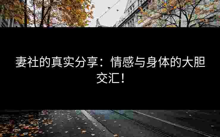 妻社的真实分享：情感与身体的大胆交汇！