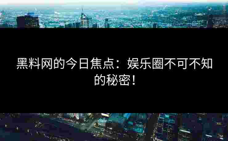 黑料网的今日焦点:娱乐圈不可不知的秘密! 黑料网的今日焦点:娱乐圈不可不知的秘密!