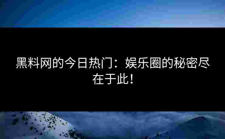 黑料网的今日热门：娱乐圈的秘密尽在于此！