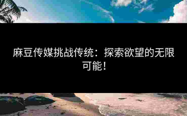 麻豆传媒挑战传统：探索欲望的无限可能！