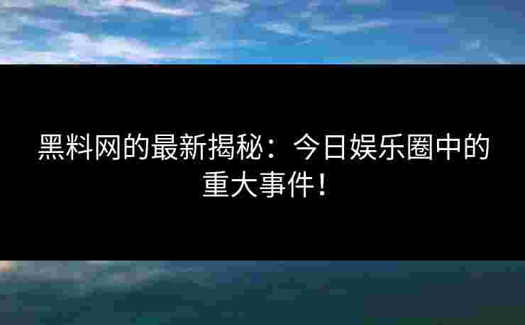 黑料网的最新揭秘:今日娱乐圈中的重大事件!