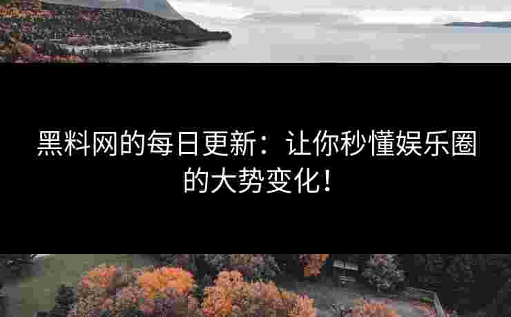 黑料网的每日更新:让你秒懂娱乐圈的大势变化!