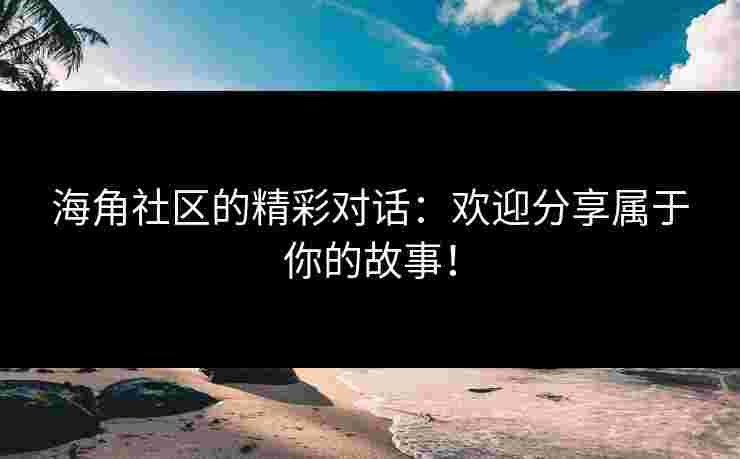 海角社区的精彩对话：欢迎分享属于你的故事！