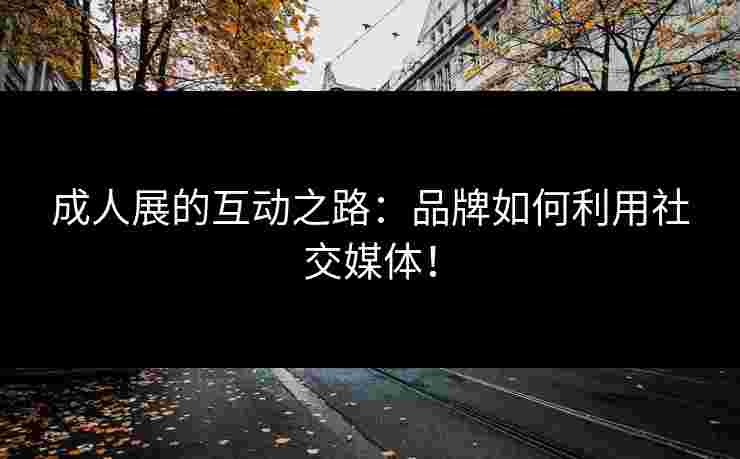 成人展的互动之路:品牌如何利用社交媒体!