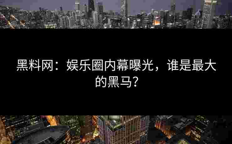 黑料网:娱乐圈内幕曝光,谁是最大的黑马? 黑料网:娱乐圈内幕曝光,谁是最大的黑马?