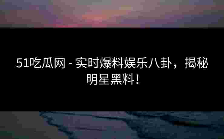 51吃瓜网 - 实时爆料娱乐八卦,揭秘明星黑料!