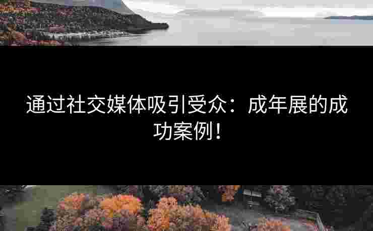 通过社交媒体吸引受众:成年展的成功案例!
