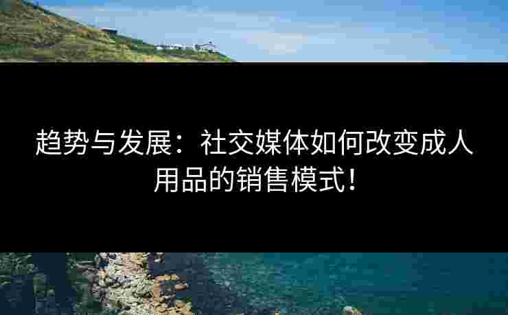 趋势与发展:社交媒体如何改变成人用品的销售模式!