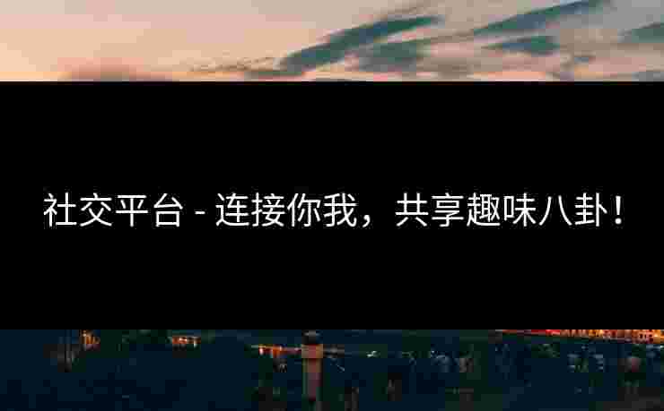 社交平台 - 连接你我,共享趣味八卦!