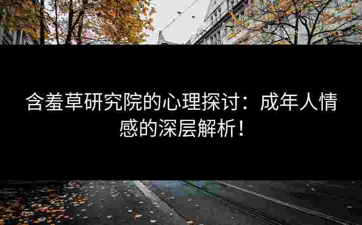 含羞草研究院的心理探讨：成年人情感的深层解析！