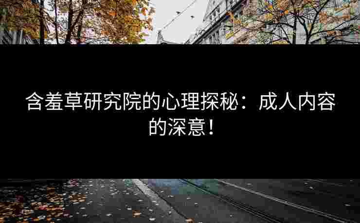 含羞草研究院的心理探秘：成人内容的深意！