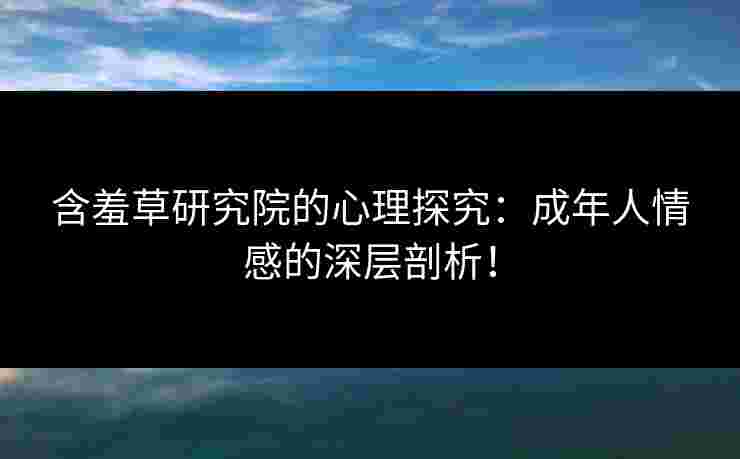含羞草研究院的心理探究：成年人情感的深层剖析！