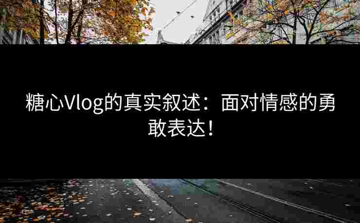 糖心Vlog的真实叙述：面对情感的勇敢表达！