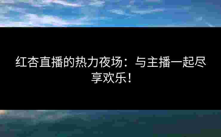 红杏直播的热力夜场:与主播一起尽享欢乐!