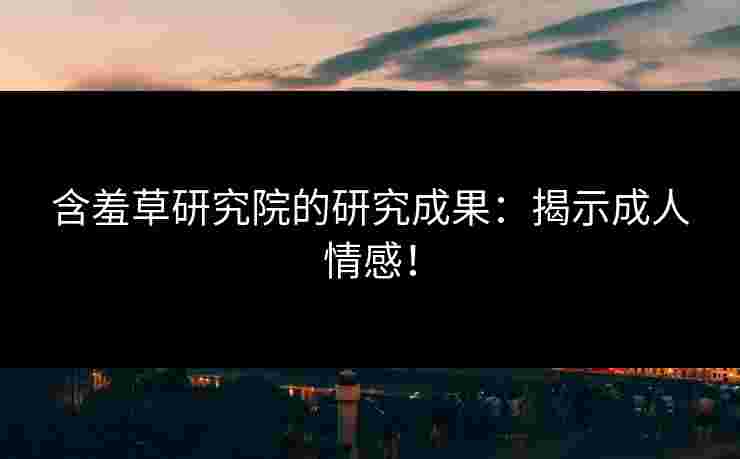 含羞草研究院的研究成果：揭示成人情感！
