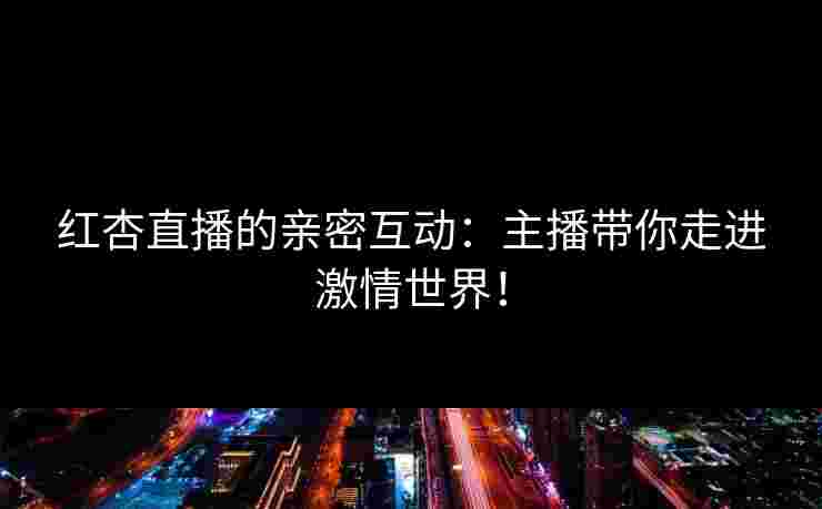 红杏直播的亲密互动:主播带你走进激情世界!