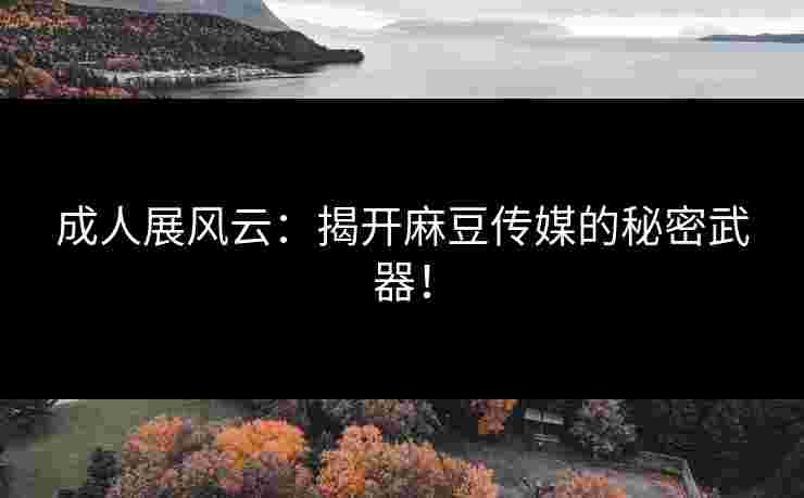 成人展风云:揭开麻豆传媒的秘密武器!