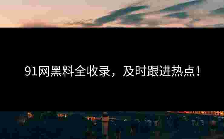 91网黑料全收录,及时跟进热点!