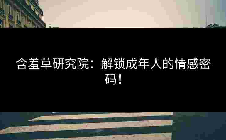 含羞草研究院：解锁成年人的情感密码！