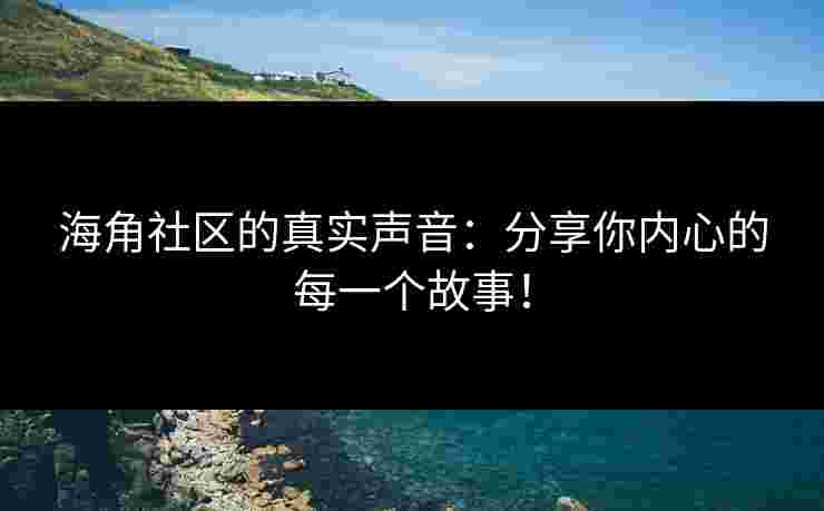 海角社区的真实声音：分享你内心的每一个故事！