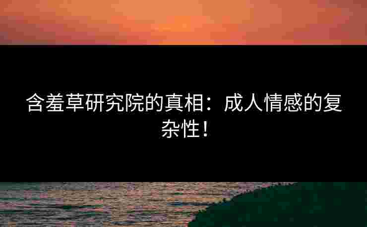 含羞草研究院的真相:成人情感的复杂性!