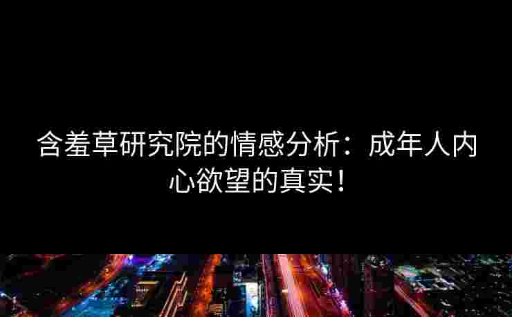 含羞草研究院的情感分析:成年人内心欲望的真实!