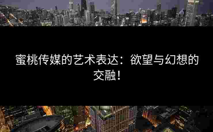 蜜桃传媒的艺术表达:欲望与幻想的交融!