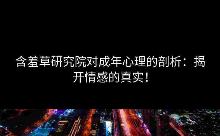 含羞草研究院对成年心理的剖析:揭开情感的真实!