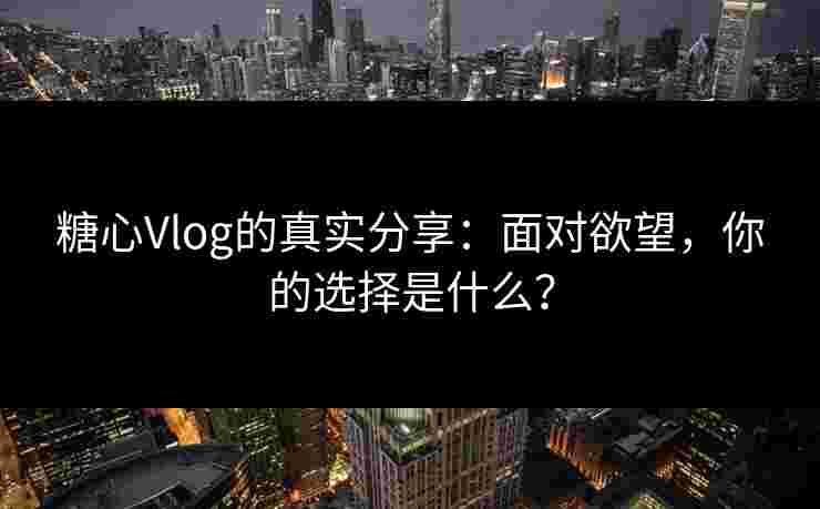 糖心Vlog的真实分享:面对欲望,你的选择是什么?